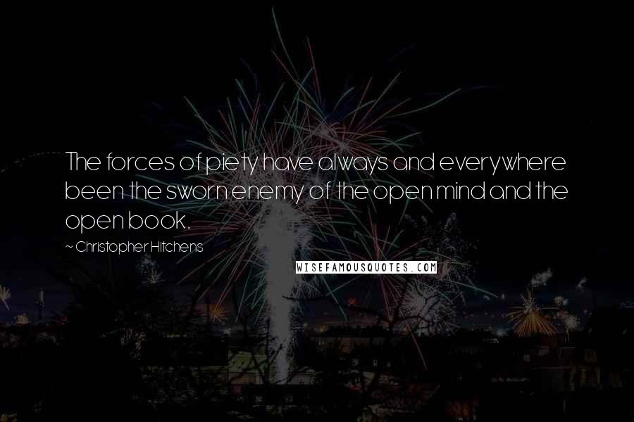 Christopher Hitchens Quotes: The forces of piety have always and everywhere been the sworn enemy of the open mind and the open book.