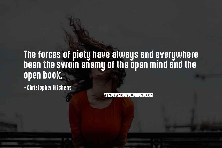 Christopher Hitchens Quotes: The forces of piety have always and everywhere been the sworn enemy of the open mind and the open book.