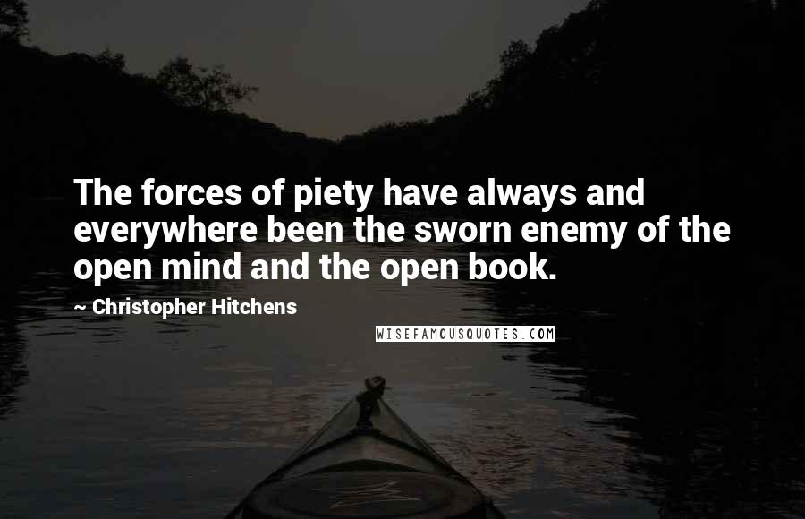 Christopher Hitchens Quotes: The forces of piety have always and everywhere been the sworn enemy of the open mind and the open book.