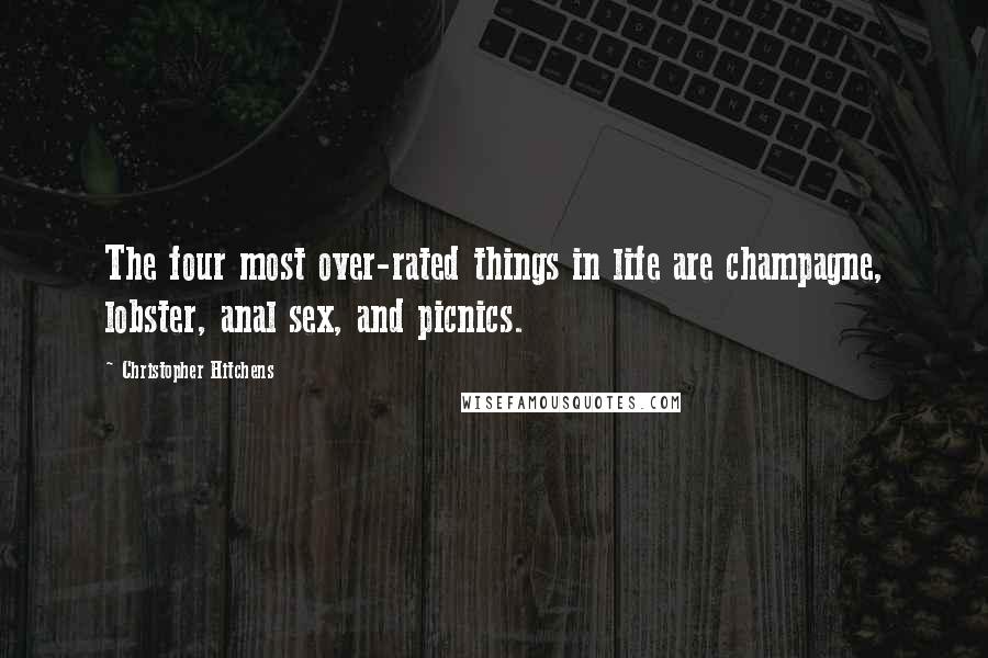 Christopher Hitchens Quotes: The four most over-rated things in life are champagne, lobster, anal sex, and picnics.