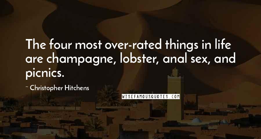 Christopher Hitchens Quotes: The four most over-rated things in life are champagne, lobster, anal sex, and picnics.