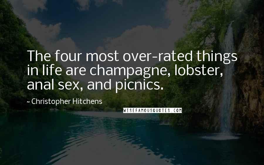 Christopher Hitchens Quotes: The four most over-rated things in life are champagne, lobster, anal sex, and picnics.