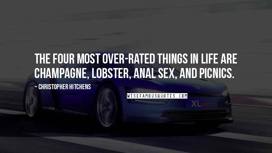 Christopher Hitchens Quotes: The four most over-rated things in life are champagne, lobster, anal sex, and picnics.