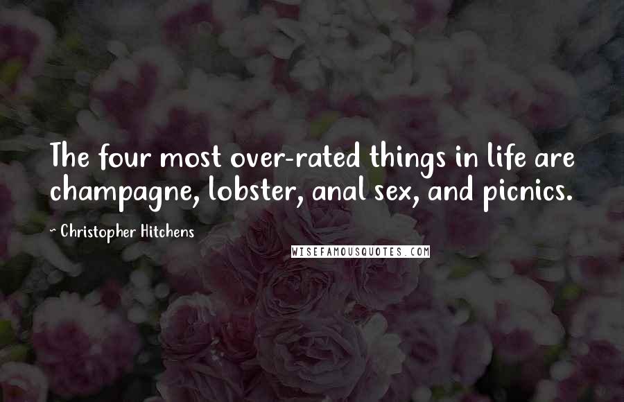 Christopher Hitchens Quotes: The four most over-rated things in life are champagne, lobster, anal sex, and picnics.