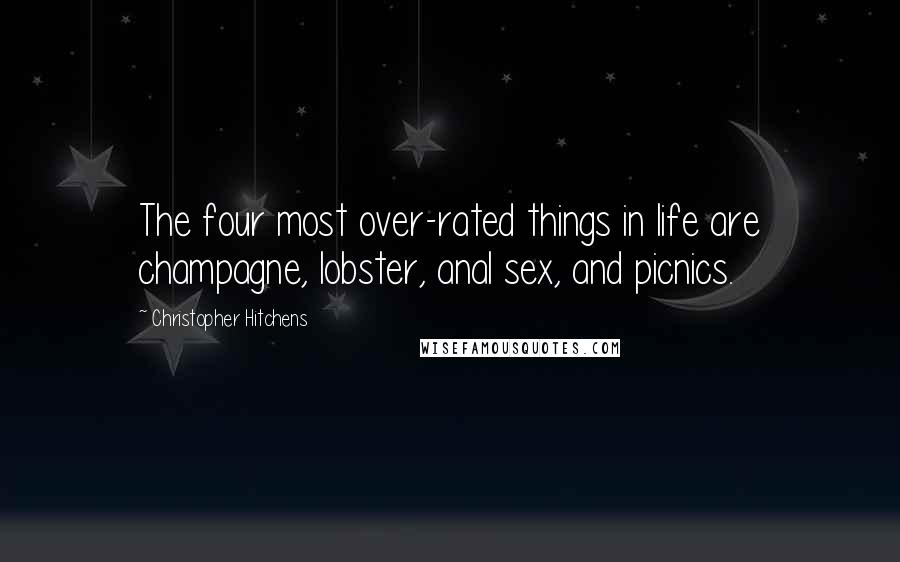 Christopher Hitchens Quotes: The four most over-rated things in life are champagne, lobster, anal sex, and picnics.