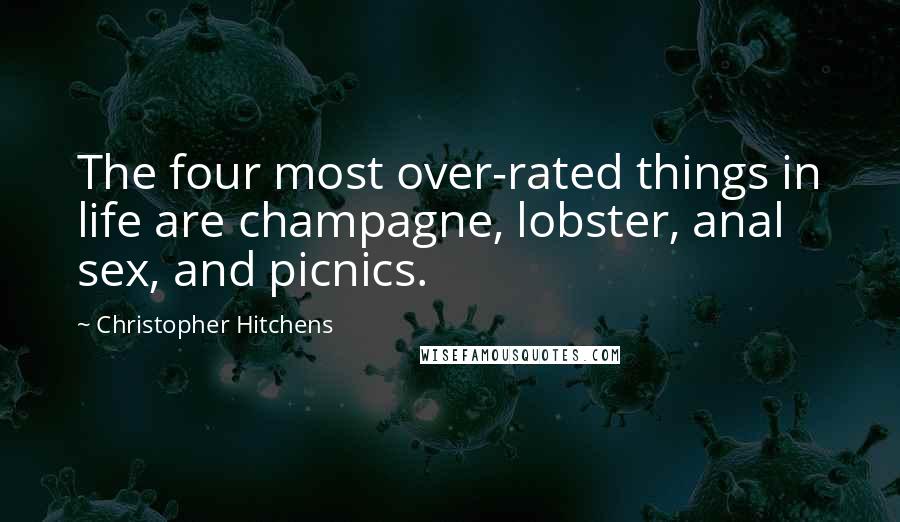 Christopher Hitchens Quotes: The four most over-rated things in life are champagne, lobster, anal sex, and picnics.