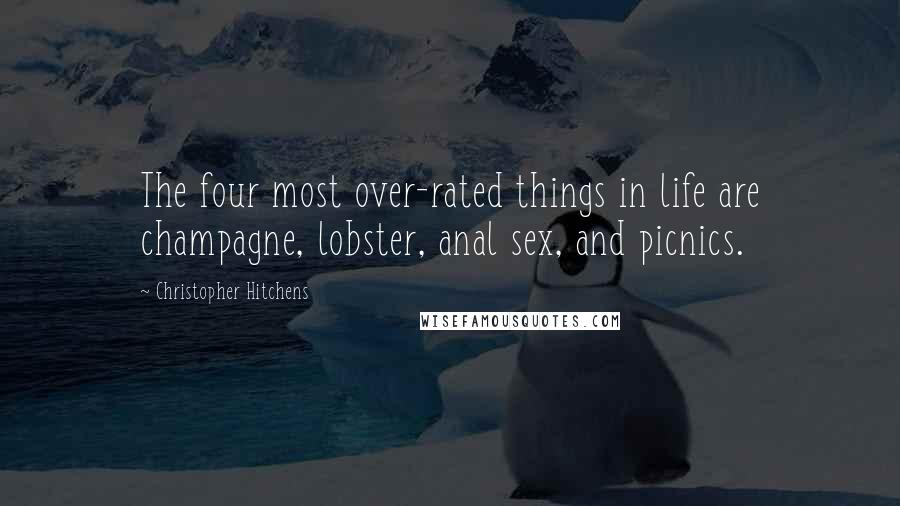 Christopher Hitchens Quotes: The four most over-rated things in life are champagne, lobster, anal sex, and picnics.