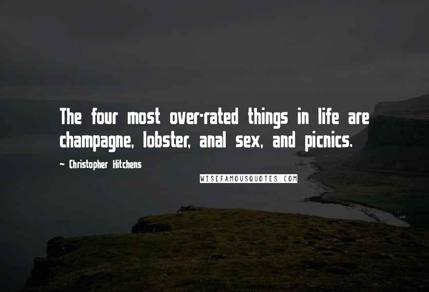 Christopher Hitchens Quotes: The four most over-rated things in life are champagne, lobster, anal sex, and picnics.