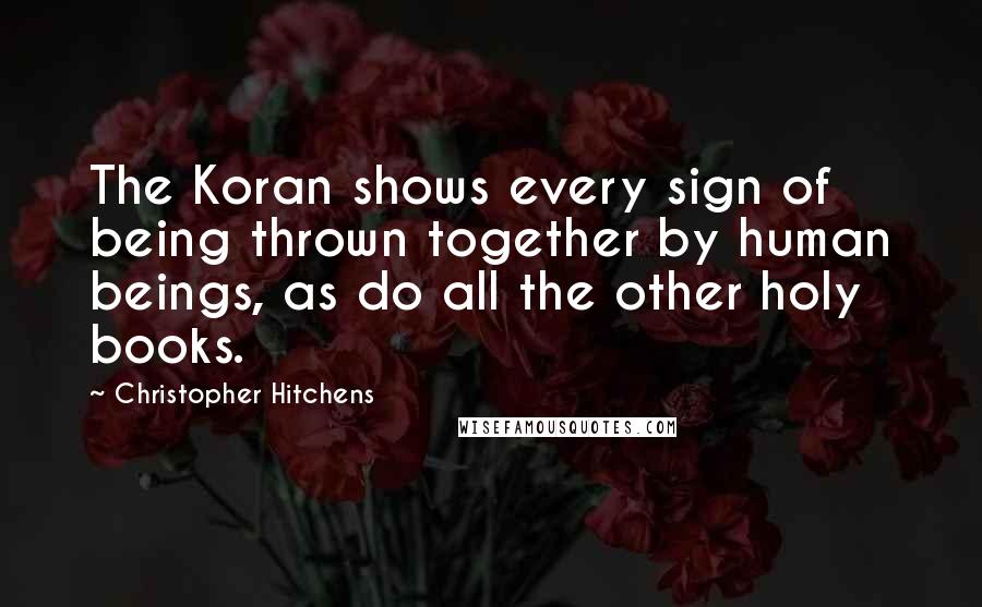 Christopher Hitchens Quotes: The Koran shows every sign of being thrown together by human beings, as do all the other holy books.