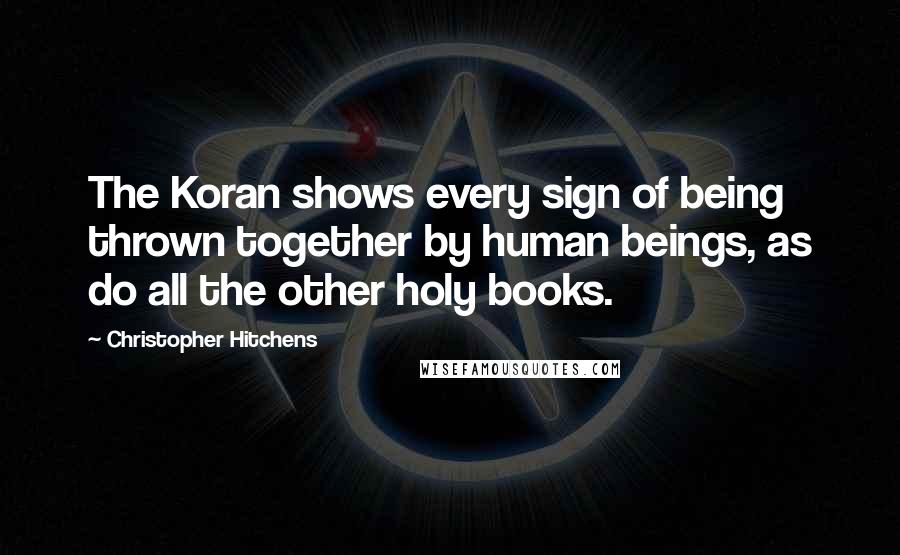 Christopher Hitchens Quotes: The Koran shows every sign of being thrown together by human beings, as do all the other holy books.