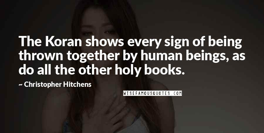 Christopher Hitchens Quotes: The Koran shows every sign of being thrown together by human beings, as do all the other holy books.