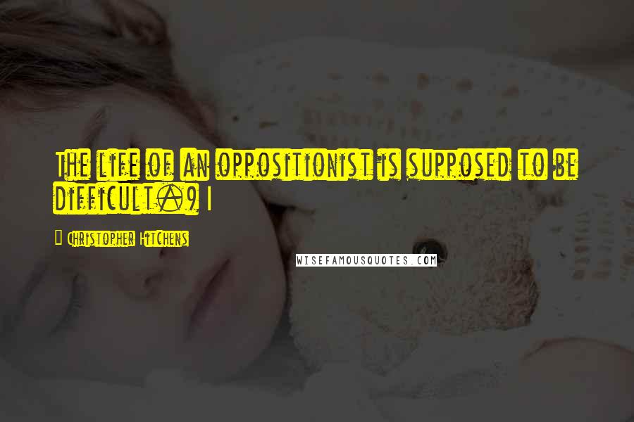 Christopher Hitchens Quotes: The life of an oppositionist is supposed to be difficult.) I