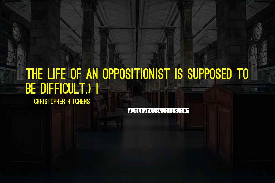 Christopher Hitchens Quotes: The life of an oppositionist is supposed to be difficult.) I