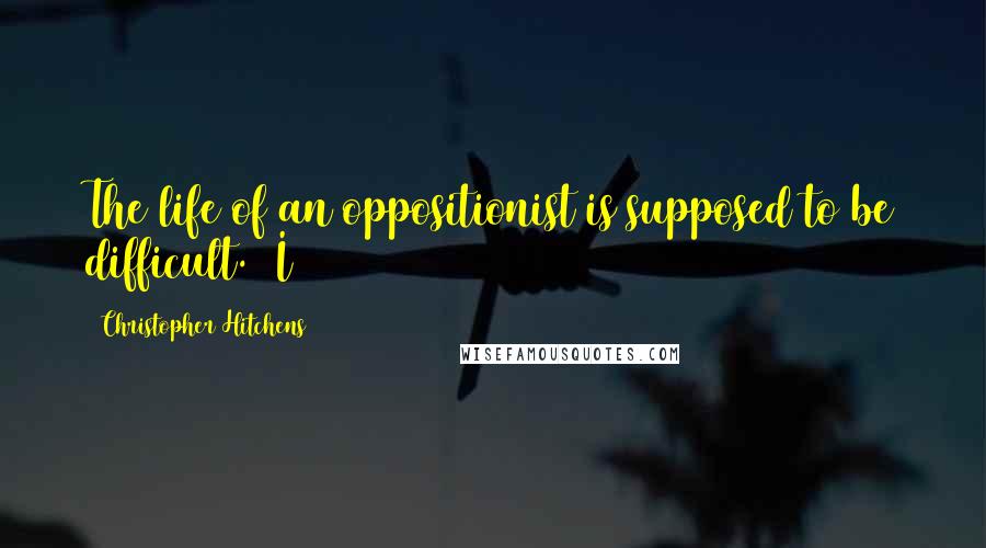 Christopher Hitchens Quotes: The life of an oppositionist is supposed to be difficult.) I