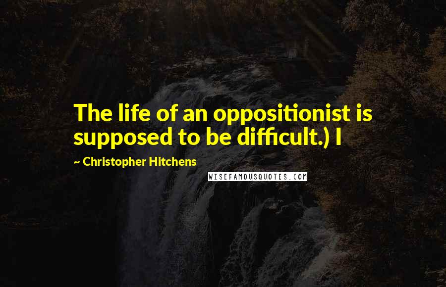 Christopher Hitchens Quotes: The life of an oppositionist is supposed to be difficult.) I