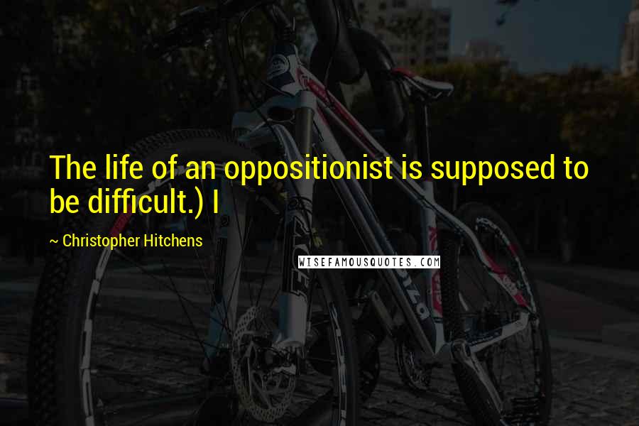 Christopher Hitchens Quotes: The life of an oppositionist is supposed to be difficult.) I