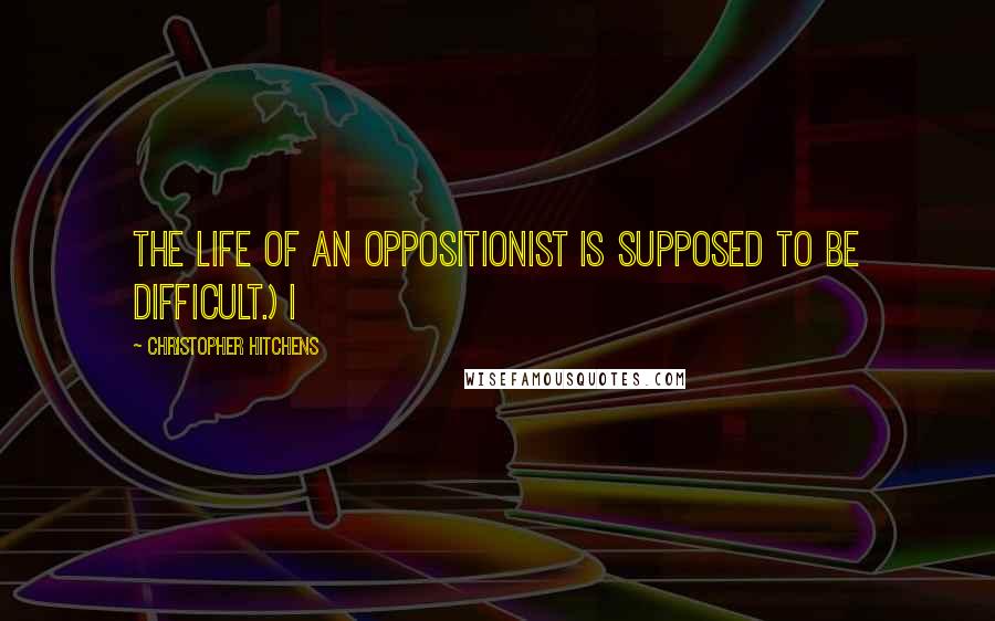 Christopher Hitchens Quotes: The life of an oppositionist is supposed to be difficult.) I