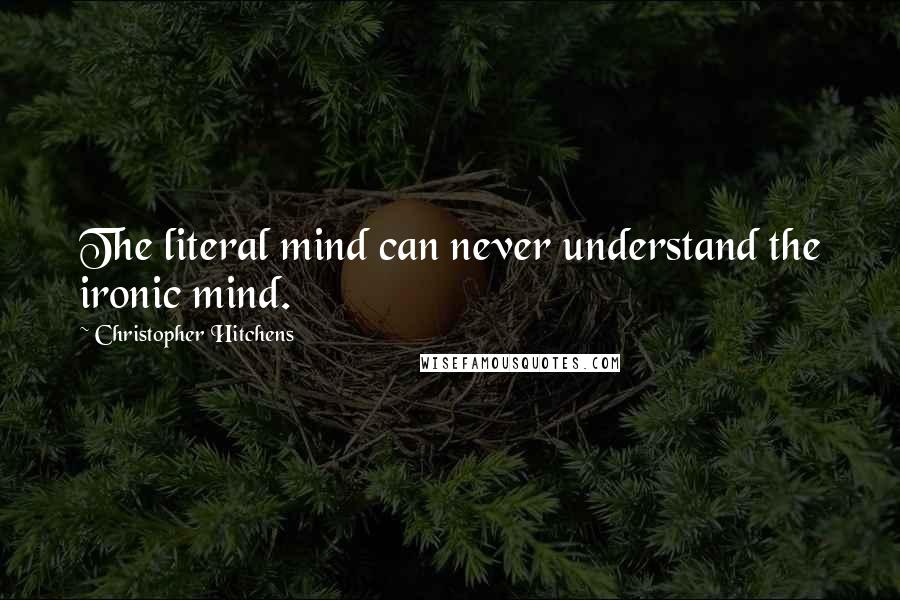 Christopher Hitchens Quotes: The literal mind can never understand the ironic mind.