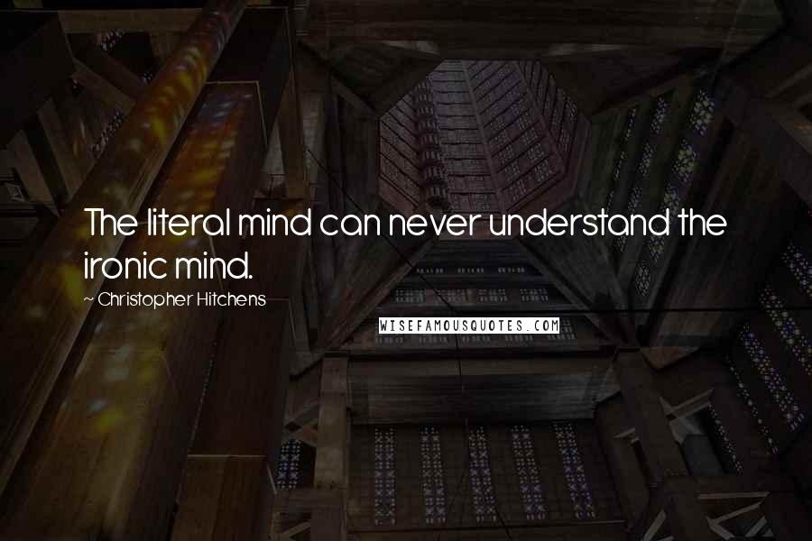 Christopher Hitchens Quotes: The literal mind can never understand the ironic mind.