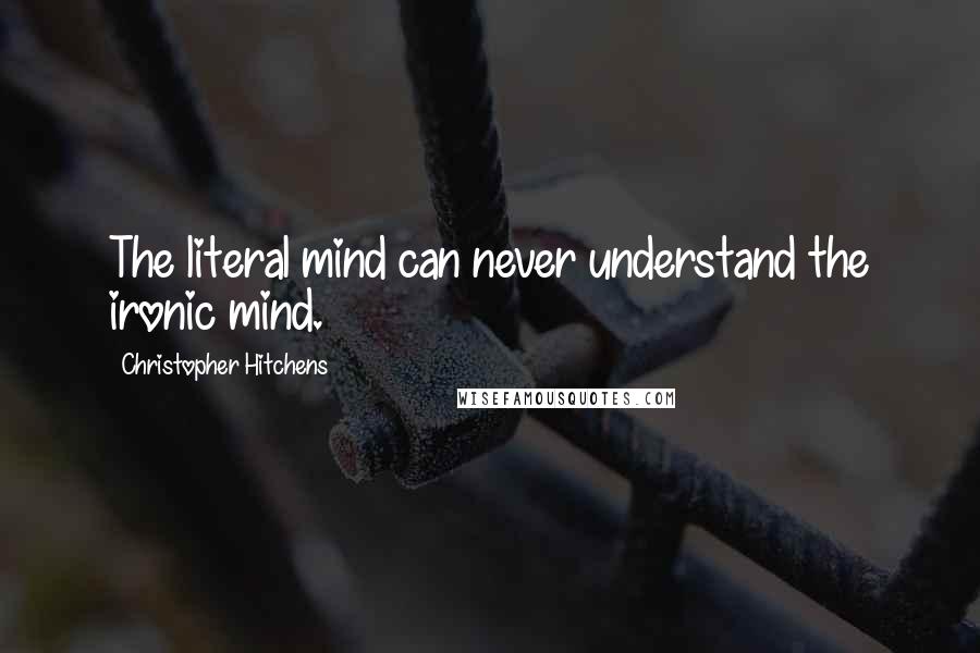 Christopher Hitchens Quotes: The literal mind can never understand the ironic mind.