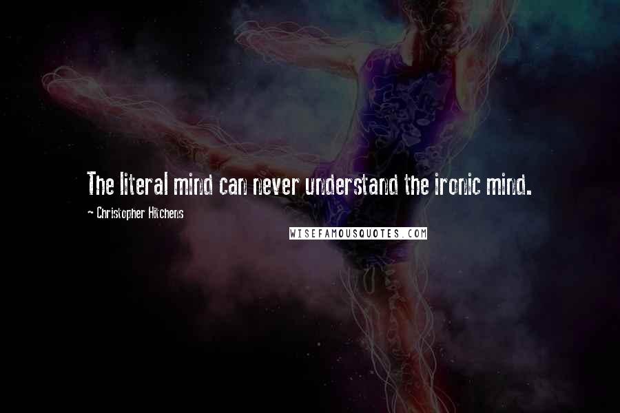 Christopher Hitchens Quotes: The literal mind can never understand the ironic mind.