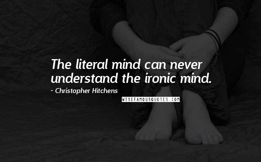 Christopher Hitchens Quotes: The literal mind can never understand the ironic mind.