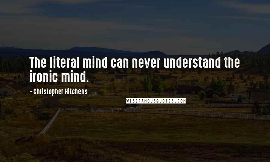 Christopher Hitchens Quotes: The literal mind can never understand the ironic mind.