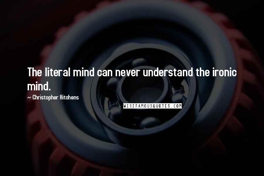 Christopher Hitchens Quotes: The literal mind can never understand the ironic mind.