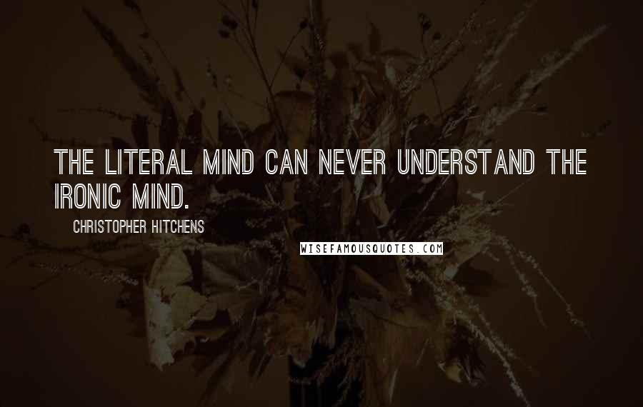 Christopher Hitchens Quotes: The literal mind can never understand the ironic mind.
