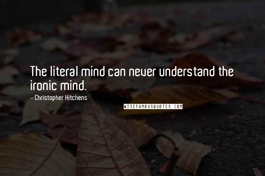 Christopher Hitchens Quotes: The literal mind can never understand the ironic mind.