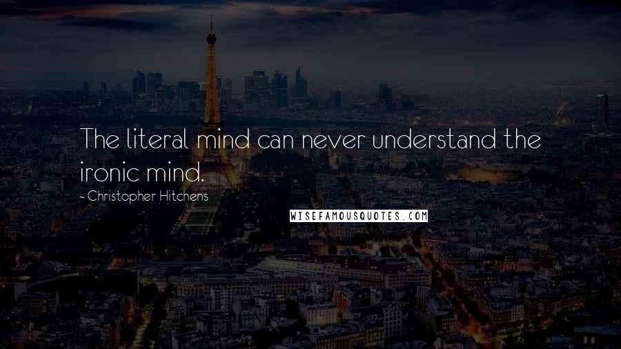 Christopher Hitchens Quotes: The literal mind can never understand the ironic mind.