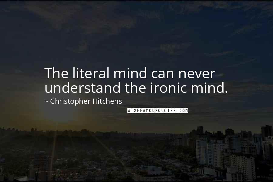 Christopher Hitchens Quotes: The literal mind can never understand the ironic mind.