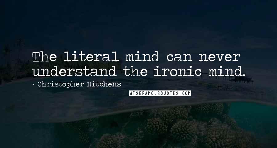 Christopher Hitchens Quotes: The literal mind can never understand the ironic mind.