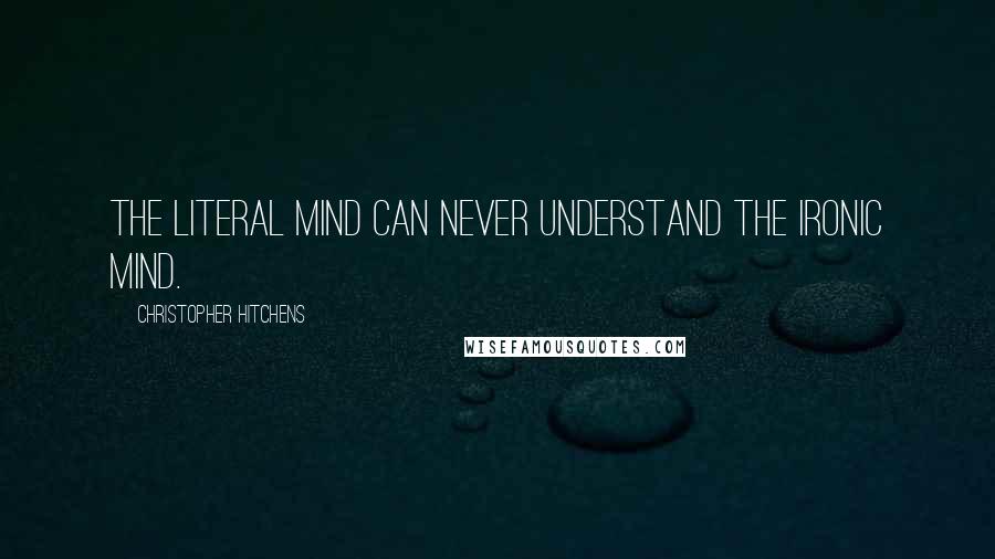 Christopher Hitchens Quotes: The literal mind can never understand the ironic mind.