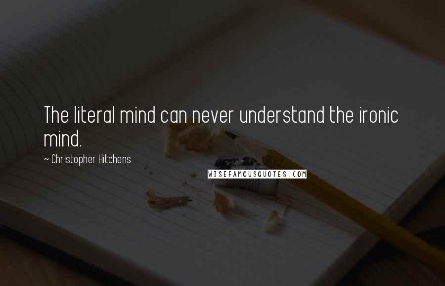 Christopher Hitchens Quotes: The literal mind can never understand the ironic mind.