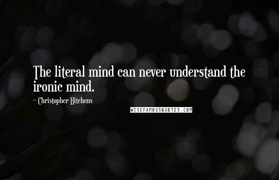 Christopher Hitchens Quotes: The literal mind can never understand the ironic mind.