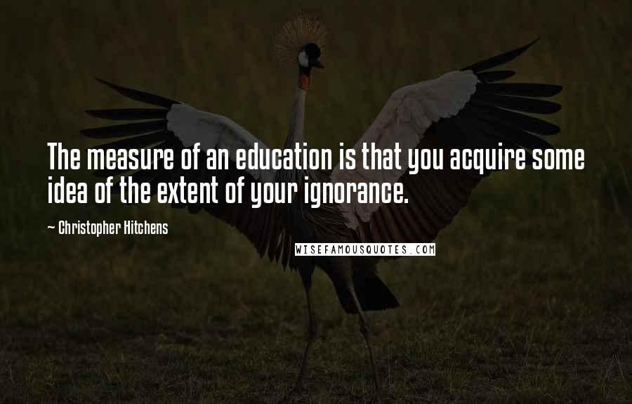 Christopher Hitchens Quotes: The measure of an education is that you acquire some idea of the extent of your ignorance.