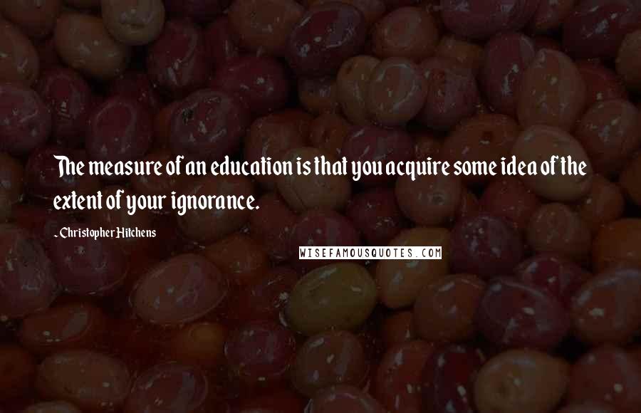 Christopher Hitchens Quotes: The measure of an education is that you acquire some idea of the extent of your ignorance.