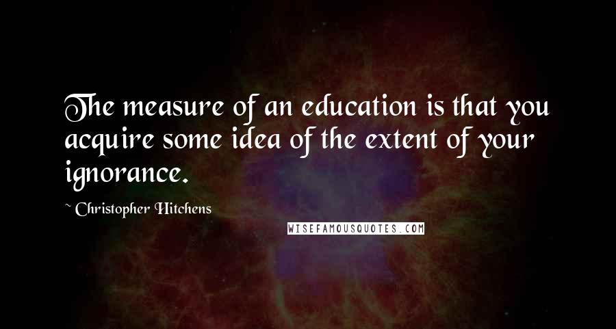 Christopher Hitchens Quotes: The measure of an education is that you acquire some idea of the extent of your ignorance.