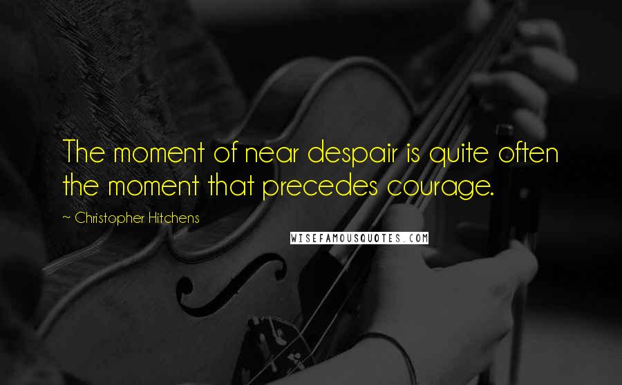 Christopher Hitchens Quotes: The moment of near despair is quite often the moment that precedes courage.