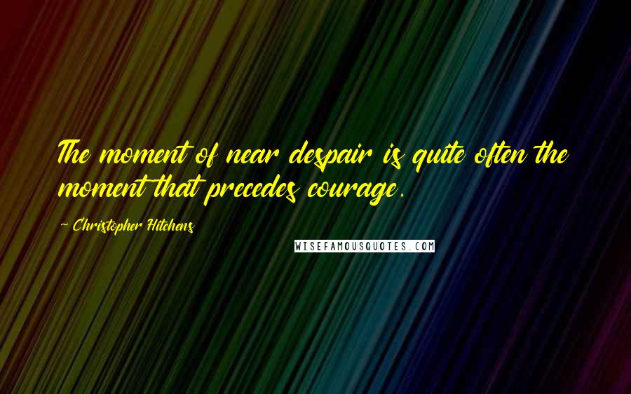 Christopher Hitchens Quotes: The moment of near despair is quite often the moment that precedes courage.