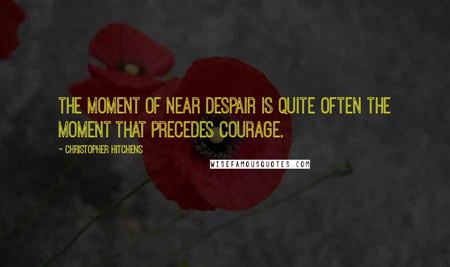 Christopher Hitchens Quotes: The moment of near despair is quite often the moment that precedes courage.