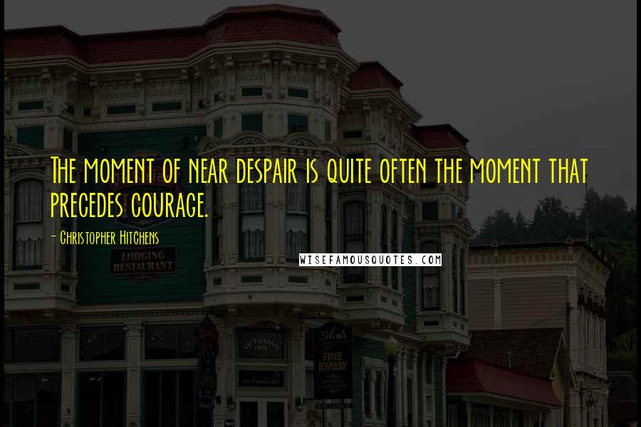 Christopher Hitchens Quotes: The moment of near despair is quite often the moment that precedes courage.