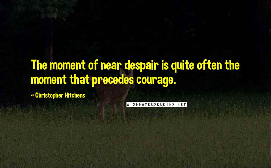 Christopher Hitchens Quotes: The moment of near despair is quite often the moment that precedes courage.