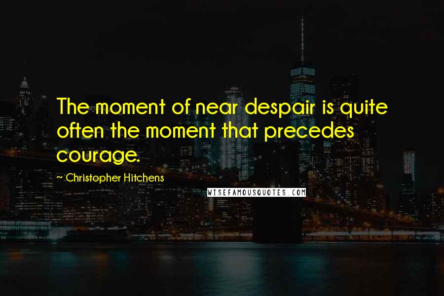 Christopher Hitchens Quotes: The moment of near despair is quite often the moment that precedes courage.