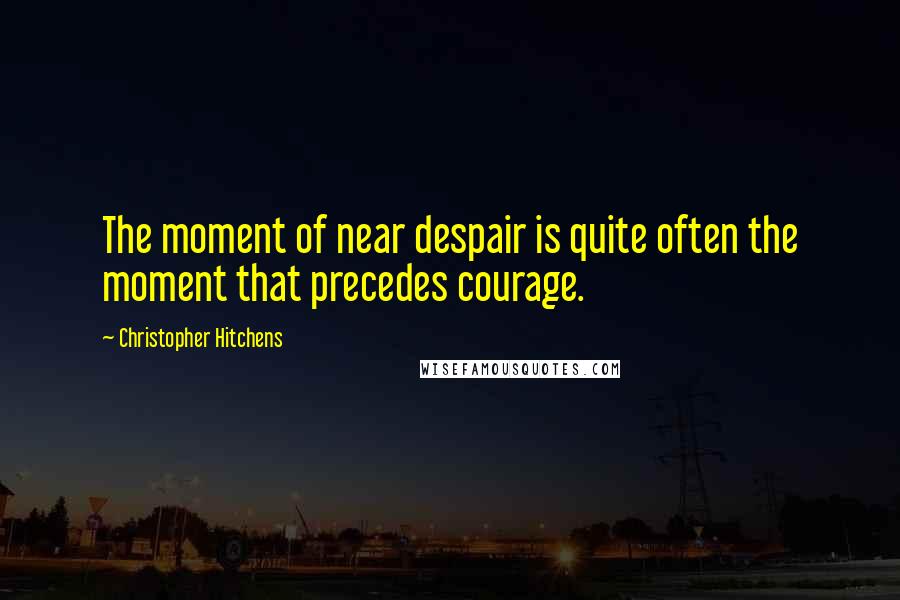 Christopher Hitchens Quotes: The moment of near despair is quite often the moment that precedes courage.