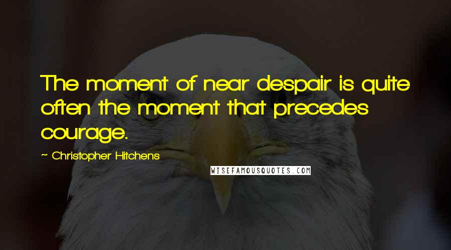 Christopher Hitchens Quotes: The moment of near despair is quite often the moment that precedes courage.