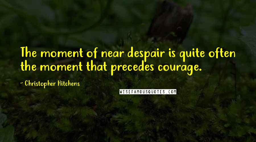 Christopher Hitchens Quotes: The moment of near despair is quite often the moment that precedes courage.