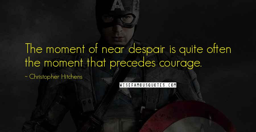 Christopher Hitchens Quotes: The moment of near despair is quite often the moment that precedes courage.