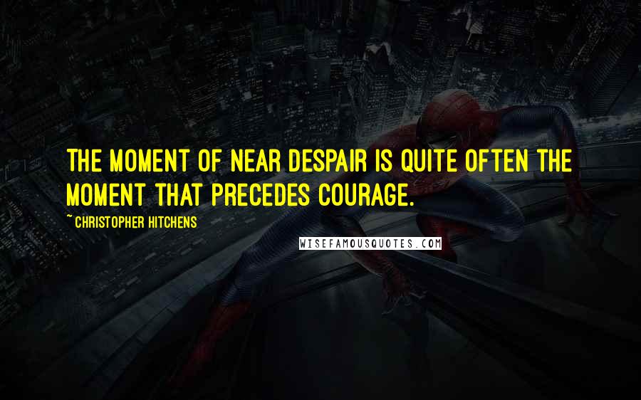 Christopher Hitchens Quotes: The moment of near despair is quite often the moment that precedes courage.